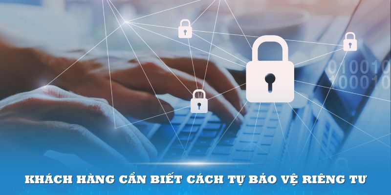 Khách hàng cần biết cách tự bảo vệ riêng tư của mình